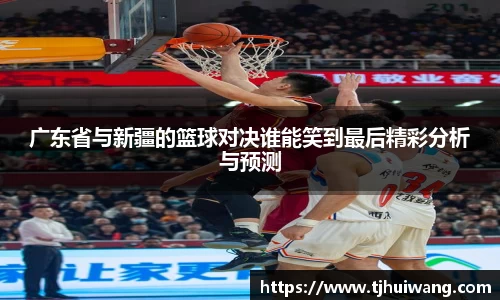 广东省与新疆的篮球对决谁能笑到最后精彩分析与预测